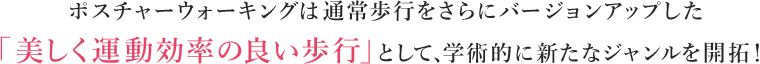 ポスチャーウォーキングは通常歩行をさらにバージョンアップした「美しく運動効率の良い歩行」として、学術的に新たなジャンルを開拓!